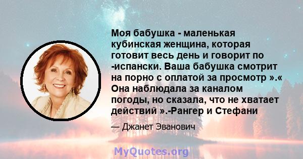 Моя бабушка - маленькая кубинская женщина, которая готовит весь день и говорит по -испански. Ваша бабушка смотрит на порно с оплатой за просмотр ».« Она наблюдала за каналом погоды, но сказала, что не хватает действий