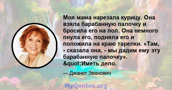 Моя мама нарезала курицу. Она взяла барабанную палочку и бросила его на пол. Она немного пнула его, подняла его и положила на краю тарелки. «Там, - сказала она, - мы дадим ему эту барабанную палочку». "Иметь дело.