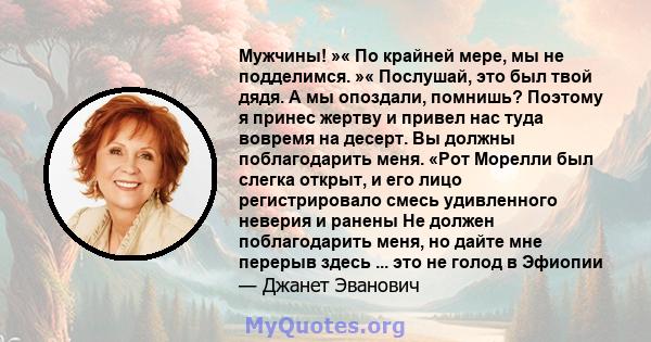 Мужчины! »« По крайней мере, мы не подделимся. »« Послушай, это был твой дядя. А мы опоздали, помнишь? Поэтому я принес жертву и привел нас туда вовремя на десерт. Вы должны поблагодарить меня. «Рот Морелли был слегка