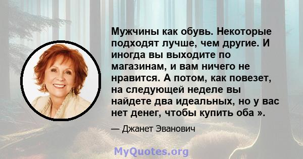 Мужчины как обувь. Некоторые подходят лучше, чем другие. И иногда вы выходите по магазинам, и вам ничего не нравится. А потом, как повезет, на следующей неделе вы найдете два идеальных, но у вас нет денег, чтобы купить