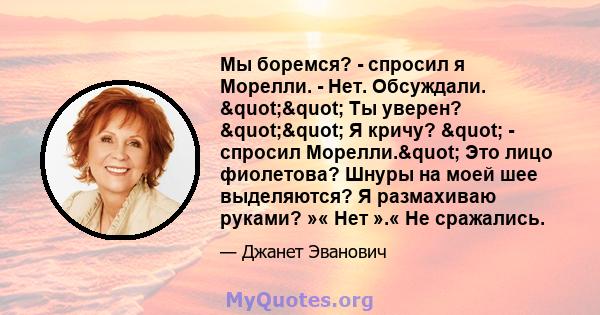 Мы боремся? - спросил я Морелли. - Нет. Обсуждали. "" Ты уверен? "" Я кричу? " - спросил Морелли." Это лицо фиолетова? Шнуры на моей шее выделяются? Я размахиваю руками? »« Нет ».« Не