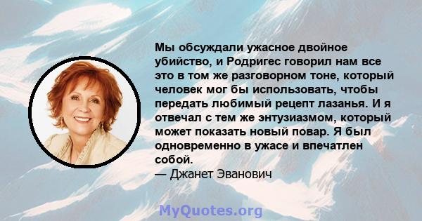 Мы обсуждали ужасное двойное убийство, и Родригес говорил нам все это в том же разговорном тоне, который человек мог бы использовать, чтобы передать любимый рецепт лазанья. И я отвечал с тем же энтузиазмом, который