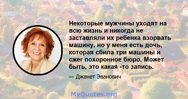 Некоторые мужчины уходят на всю жизнь и никогда не заставляли их ребенка взорвать машину, но у меня есть дочь, которая сбила три машины и сжег похоронное бюро. Может быть, это какая -то запись.