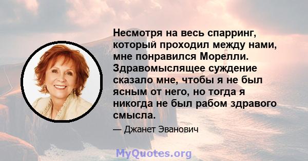 Несмотря на весь спарринг, который проходил между нами, мне понравился Морелли. Здравомыслящее суждение сказало мне, чтобы я не был ясным от него, но тогда я никогда не был рабом здравого смысла.