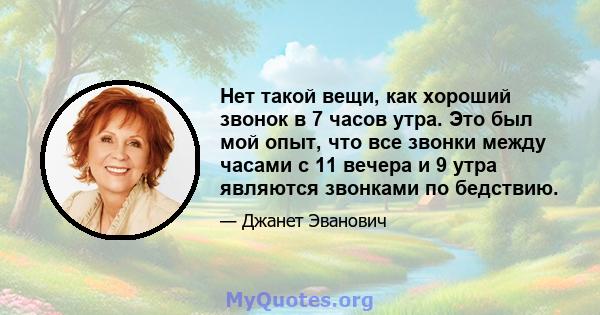 Нет такой вещи, как хороший звонок в 7 часов утра. Это был мой опыт, что все звонки между часами с 11 вечера и 9 утра являются звонками по бедствию.