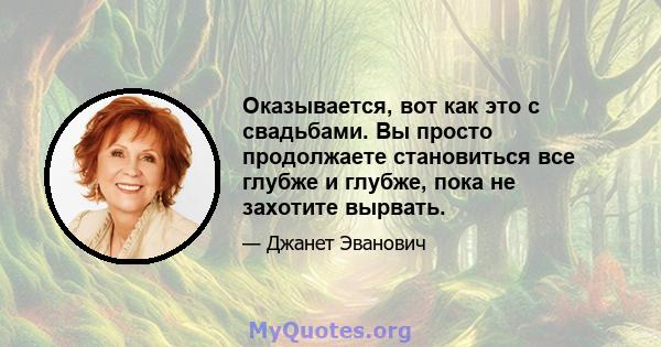 Оказывается, вот как это с свадьбами. Вы просто продолжаете становиться все глубже и глубже, пока не захотите вырвать.