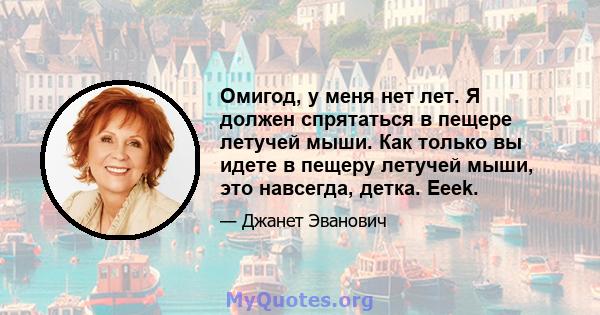 Омигод, у меня нет лет. Я должен спрятаться в пещере летучей мыши. Как только вы идете в пещеру летучей мыши, это навсегда, детка. Eeek.