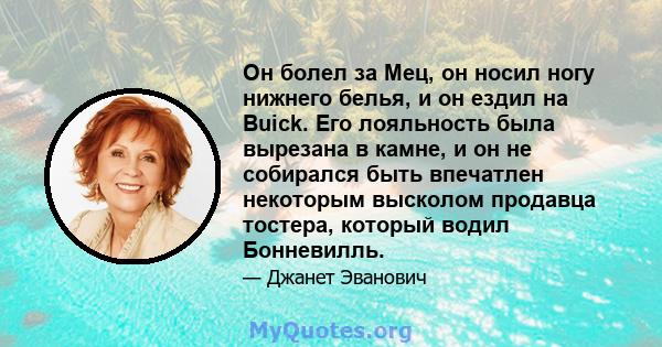 Он болел за Мец, он носил ногу нижнего белья, и он ездил на Buick. Его лояльность была вырезана в камне, и он не собирался быть впечатлен некоторым высколом продавца тостера, который водил Бонневилль.