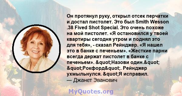 Он протянул руку, открыл отсек перчатки и достал пистолет. Это был Smith Wesson .38 Fived Shot Special. Это очень похоже на мой пистолет. «Я остановился у твоей квартиры сегодня утром и поднял это для тебя», - сказал