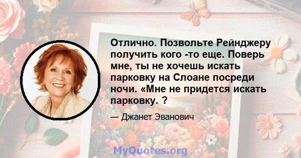 Отлично. Позвольте Рейнджеру получить кого -то еще. Поверь мне, ты не хочешь искать парковку на Слоане посреди ночи. «Мне не придется искать парковку. ?