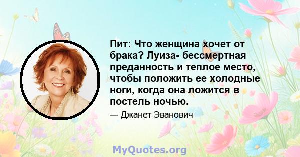 Пит: Что женщина хочет от брака? Луиза- бессмертная преданность и теплое место, чтобы положить ее холодные ноги, когда она ложится в постель ночью.