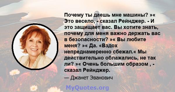 Почему ты даешь мне машины? »« Это весело, - сказал Рейнджер. - И это защищает вас. Вы хотите знать, почему для меня важно держать вас в безопасности? »« Вы любите меня? »« Да. «Вздох непреднамеренно сбежал.« Мы