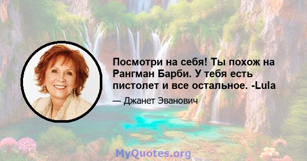 Посмотри на себя! Ты похож на Рангман Барби. У тебя есть пистолет и все остальное. -Lula