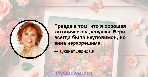 Правда в том, что я хорошая католическая девушка. Вера всегда была неуловимой, но вина неразрешима.