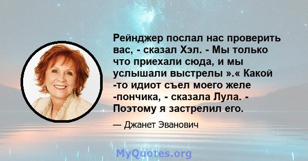 Рейнджер послал нас проверить вас, - сказал Хэл. - Мы только что приехали сюда, и мы услышали выстрелы ».« Какой -то идиот съел моего желе -пончика, - сказала Лула. - Поэтому я застрелил его.