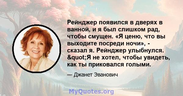 Рейнджер появился в дверях в ванной, и я был слишком рад, чтобы смущен. «Я ценю, что вы выходите посреди ночи», - сказал я. Рейнджер улыбнулся. "Я не хотел, чтобы увидеть, как ты приковался голыми.