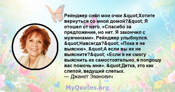 Рейнджер снял мои очки "Хотите вернуться со мной домой?" Я отошел от него. «Спасибо за предложение, но нет. Я закончил с мужчинами». Рейнджер улыбнулся. "Навсегда?" «Пока я не выясню». "А если