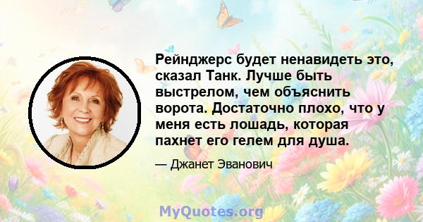 Рейнджерс будет ненавидеть это, сказал Танк. Лучше быть выстрелом, чем объяснить ворота. Достаточно плохо, что у меня есть лошадь, которая пахнет его гелем для душа.