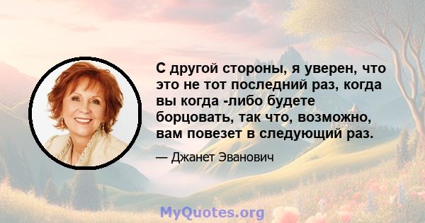 С другой стороны, я уверен, что это не тот последний раз, когда вы когда -либо будете борцовать, так что, возможно, вам повезет в следующий раз.