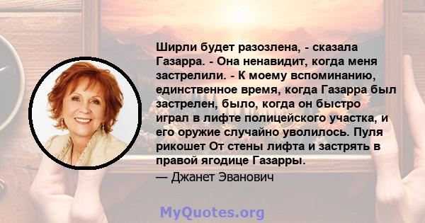 Ширли будет разозлена, - сказала Газарра. - Она ненавидит, когда меня застрелили. - К моему вспоминанию, единственное время, когда Газарра был застрелен, было, когда он быстро играл в лифте полицейского участка, и его