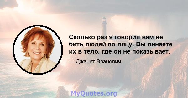 Сколько раз я говорил вам не бить людей по лицу. Вы пинаете их в тело, где он не показывает.