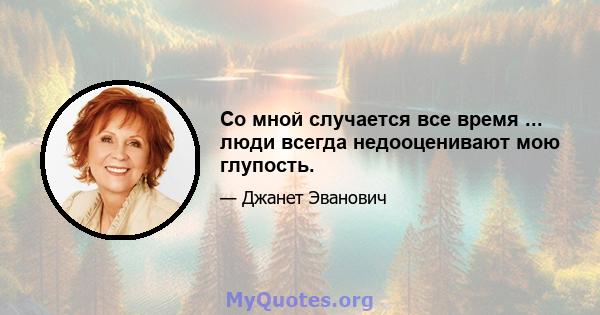 Со мной случается все время ... люди всегда недооценивают мою глупость.