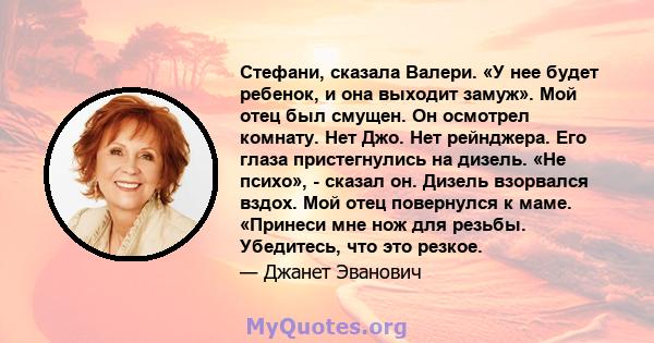 Стефани, сказала Валери. «У нее будет ребенок, и она выходит замуж». Мой отец был смущен. Он осмотрел комнату. Нет Джо. Нет рейнджера. Его глаза пристегнулись на дизель. «Не психо», - сказал он. Дизель взорвался вздох.