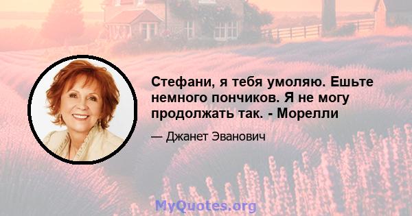 Стефани, я тебя умоляю. Ешьте немного пончиков. Я не могу продолжать так. - Морелли