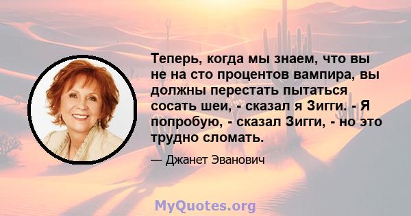 Теперь, когда мы знаем, что вы не на сто процентов вампира, вы должны перестать пытаться сосать шеи, - сказал я Зигги. - Я попробую, - сказал Зигги, - но это трудно сломать.