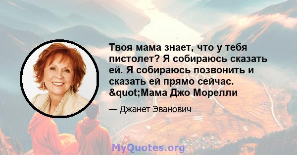 Твоя мама знает, что у тебя пистолет? Я собираюсь сказать ей. Я собираюсь позвонить и сказать ей прямо сейчас. "Мама Джо Морелли