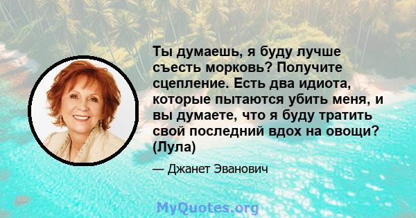 Ты думаешь, я буду лучше съесть морковь? Получите сцепление. Есть два идиота, которые пытаются убить меня, и вы думаете, что я буду тратить свой последний вдох на овощи? (Лула)