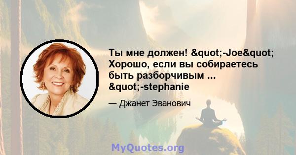 Ты мне должен! "-Joe" Хорошо, если вы собираетесь быть разборчивым ... "-stephanie