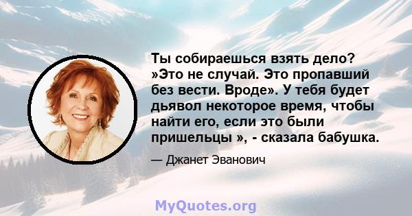 Ты собираешься взять дело? »Это не случай. Это пропавший без вести. Вроде». У тебя будет дьявол некоторое время, чтобы найти его, если это были пришельцы », - сказала бабушка.