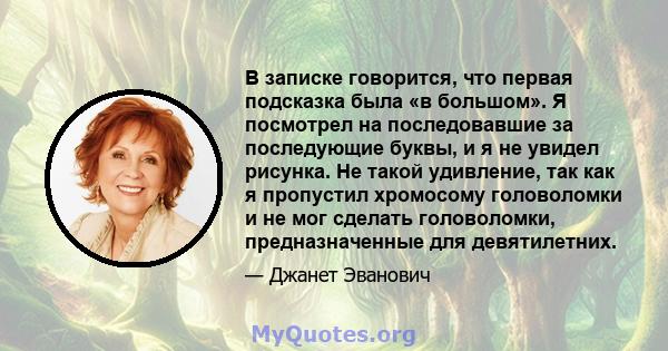 В записке говорится, что первая подсказка была «в большом». Я посмотрел на последовавшие за последующие буквы, и я не увидел рисунка. Не такой удивление, так как я пропустил хромосому головоломки и не мог сделать