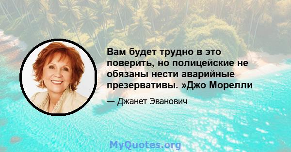 Вам будет трудно в это поверить, но полицейские не обязаны нести аварийные презервативы. »Джо Морелли