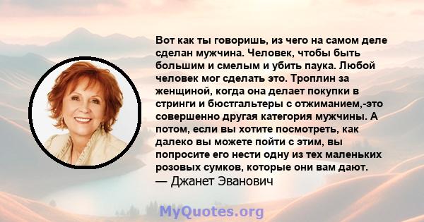 Вот как ты говоришь, из чего на самом деле сделан мужчина. Человек, чтобы быть большим и смелым и убить паука. Любой человек мог сделать это. Троплин за женщиной, когда она делает покупки в стринги и бюстгальтеры с