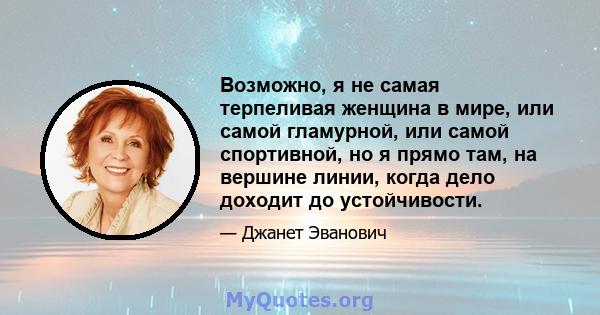 Возможно, я не самая терпеливая женщина в мире, или самой гламурной, или самой спортивной, но я прямо там, на вершине линии, когда дело доходит до устойчивости.