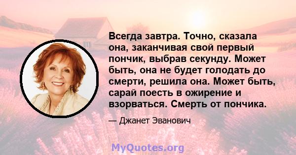 Всегда завтра. Точно, сказала она, заканчивая свой первый пончик, выбрав секунду. Может быть, она не будет голодать до смерти, решила она. Может быть, сарай поесть в ожирение и взорваться. Смерть от пончика.