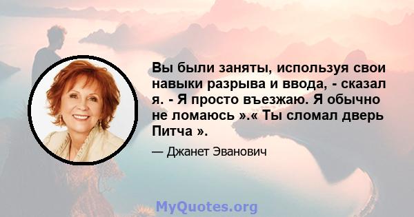 Вы были заняты, используя свои навыки разрыва и ввода, - сказал я. - Я просто въезжаю. Я обычно не ломаюсь ».« Ты сломал дверь Питча ».