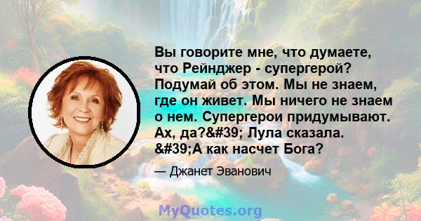 Вы говорите мне, что думаете, что Рейнджер - супергерой? Подумай об этом. Мы не знаем, где он живет. Мы ничего не знаем о нем. Супергерои придумывают. Ах, да?' Лула сказала. 'А как насчет Бога?