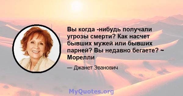 Вы когда -нибудь получали угрозы смерти? Как насчет бывших мужей или бывших парней? Вы недавно бегаете? ~ Морелли