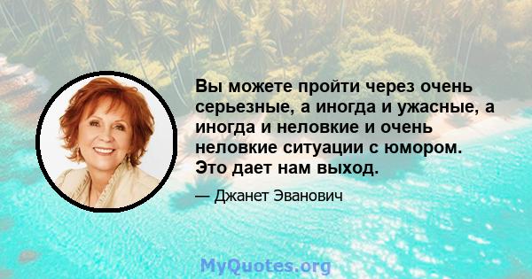 Вы можете пройти через очень серьезные, а иногда и ужасные, а иногда и неловкие и очень неловкие ситуации с юмором. Это дает нам выход.