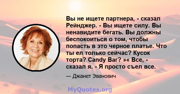 Вы не ищете партнера, - сказал Рейнджер. - Вы ищете силу. Вы ненавидите бегать. Вы должны беспокоиться о том, чтобы попасть в это черное платье. Что ты ел только сейчас? Кусок торта? Candy Bar? »« Все, - сказал я. - Я