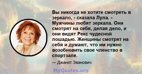 Вы никогда не хотите смотреть в зеркало, - сказала Лула. - Мужчины любят зеркала. Они смотрят на себя, делая дело, и они видят Рекс чудесной лошадью. Женщины смотрят на себя и думают, что им нужно возобновить свое