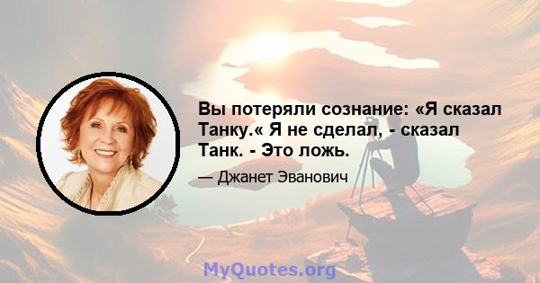 Вы потеряли сознание: «Я сказал Танку.« Я не сделал, - сказал Танк. - Это ложь.