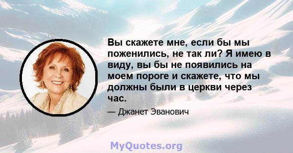 Вы скажете мне, если бы мы поженились, не так ли? Я имею в виду, вы бы не появились на моем пороге и скажете, что мы должны были в церкви через час.