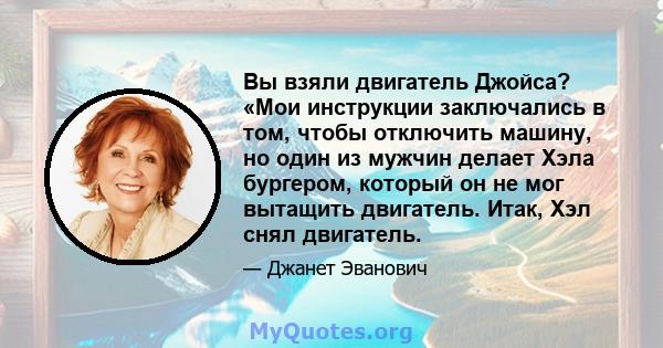 Вы взяли двигатель Джойса? «Мои инструкции заключались в том, чтобы отключить машину, но один из мужчин делает Хэла бургером, который он не мог вытащить двигатель. Итак, Хэл снял двигатель.