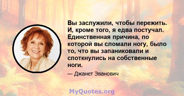 Вы заслужили, чтобы пережить. И, кроме того, я едва постучал. Единственная причина, по которой вы сломали ногу, было то, что вы запаниковали и споткнулись на собственные ноги.