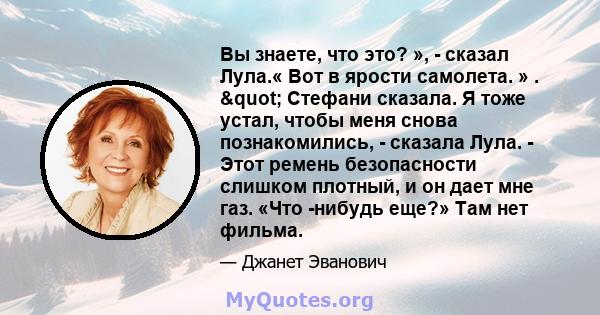 Вы знаете, что это? », - сказал Лула.« Вот в ярости самолета. » . " Стефани сказала. Я тоже устал, чтобы меня снова познакомились, - сказала Лула. - Этот ремень безопасности слишком плотный, и он дает мне газ. «Что 