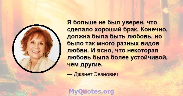 Я больше не был уверен, что сделало хороший брак. Конечно, должна была быть любовь, но было так много разных видов любви. И ясно, что некоторая любовь была более устойчивой, чем другие.